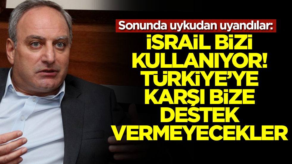 Sonunda uykudan uyandılar: İsrail bizi kullanıyor, Türkiye'ye karşı bize destek vermeyecekler