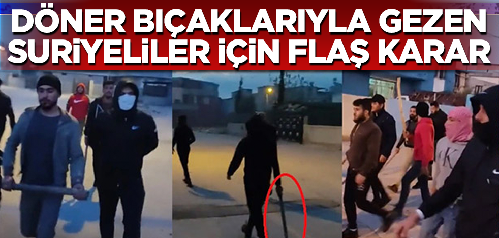 Sopa ve bıçaklarla yürüyen Suriyeliler için flaş karar