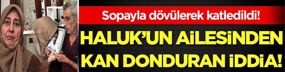 Sopayla dövülerek katledilmişti: Haluk'un ailesinden kan donduran iddia!