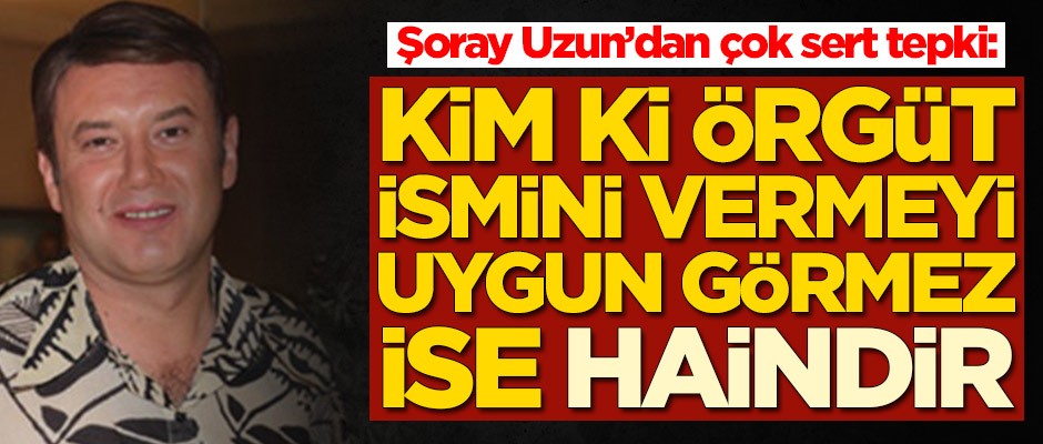 Şoray Uzun'dan çok sert tepki: Kim ki örgüt ismi vermeyi uygun görmez ise haindir
