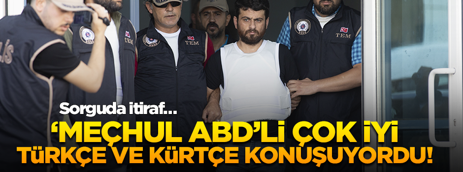 Sorguda itiraf… ‘Meçhul ABD’li çok iyi Türkçe ve Kürtçe konuşuyordu!