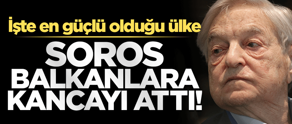 Soros Balkanlara kancayı attı!