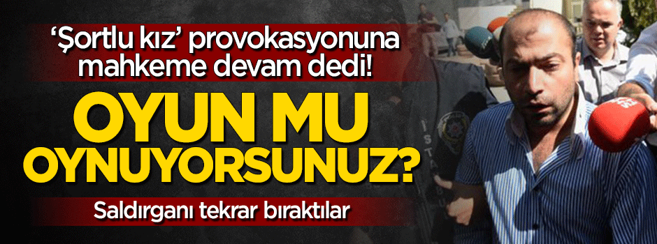 'Şortlu kız' provokasyonuna devam: Saldırganı tekrar tahliye ettiler!