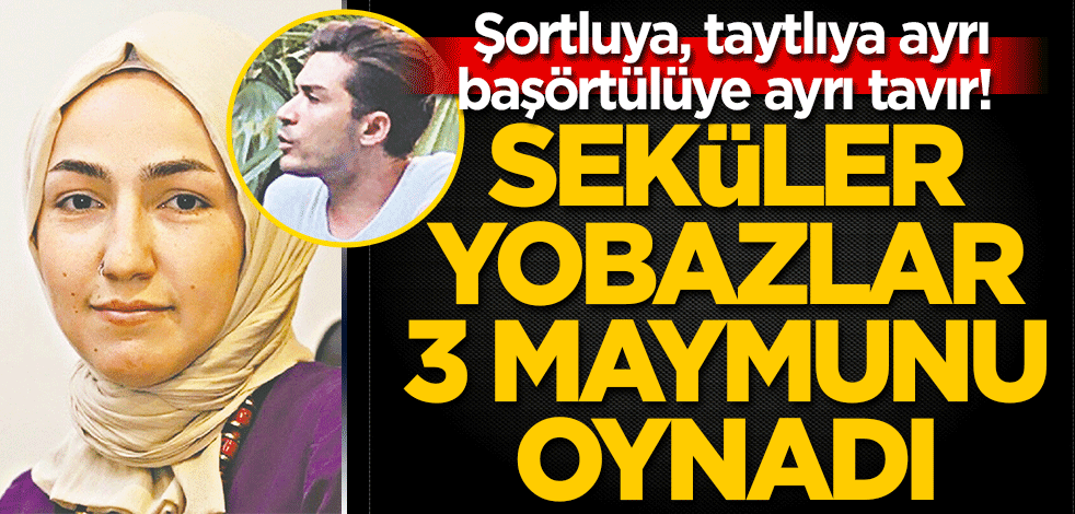 Şortluya, taytlıya ayrı başörtülüye ayrı tavır! Seküler yobazlar üç maymunu oynadı