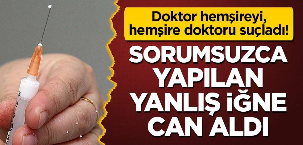 Sorumsuzca yapılan yanlış iğne can aldı: Doktor hemşireyi, hemşire doktoru suçladı!