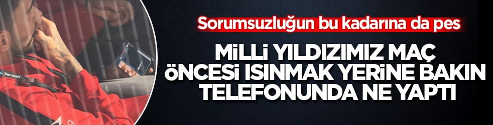 Sorumsuzluğun bu kadarına da pes doğrusu! Milli yıldızımız maç öncesi ısınmak yerine bakın telefonunda ne yaptı