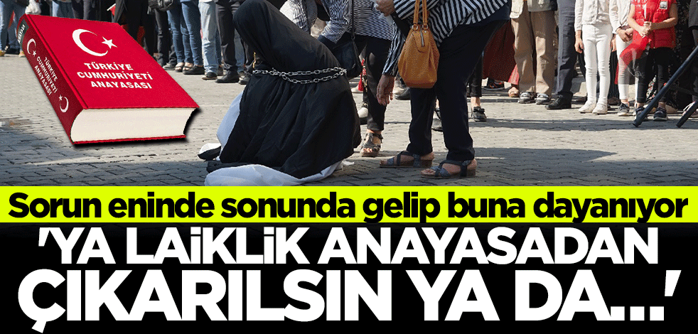 Sorun eninde sonunda gelip buna dayanıyor! Ya Laiklik anayasadan çıkarılsın ya da...