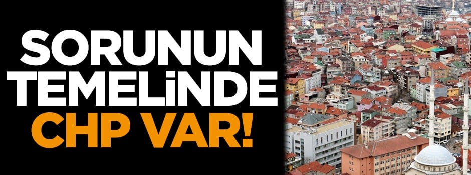 Sorunun temelinde CHP var