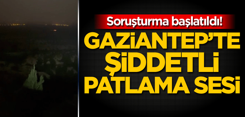 Soruşturma başlatıldı! Gaziantep’te şiddetli patlama sesi