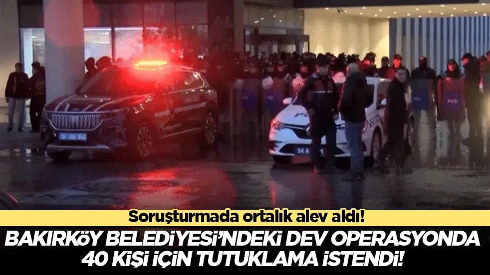 Soruşturmada ortalık alev aldı! Bakırköy Belediyesi’ndeki dev operasyonda 40 kişi için tutuklama istendi!