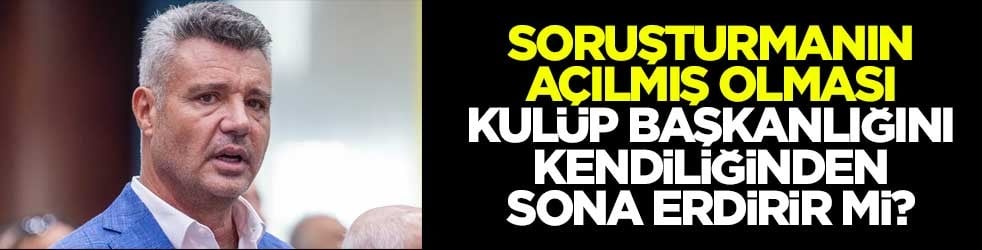 Soruşturmanın açılmış olması kulüp başkanlığını kendiliğinden sona erdirir mi?