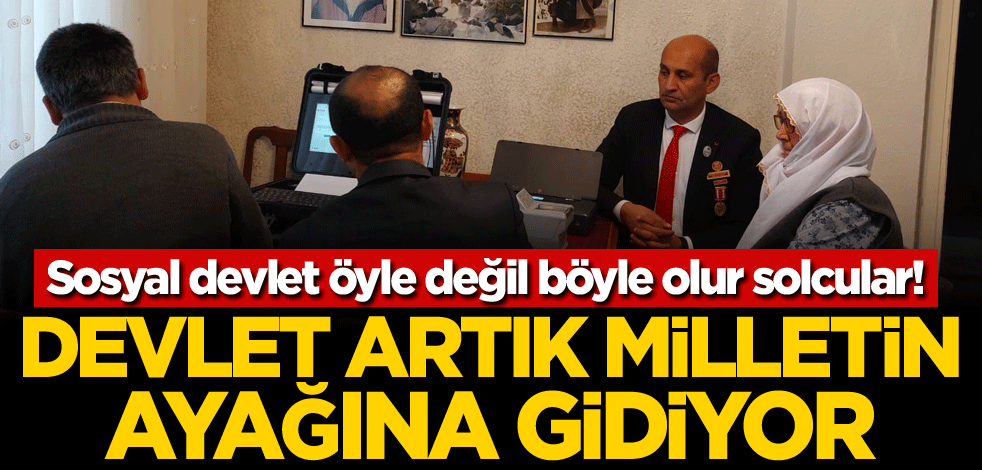 Sosyal devlet öyle değil böyle olur solcular! Devlet artık milletin ayağına gidiyor