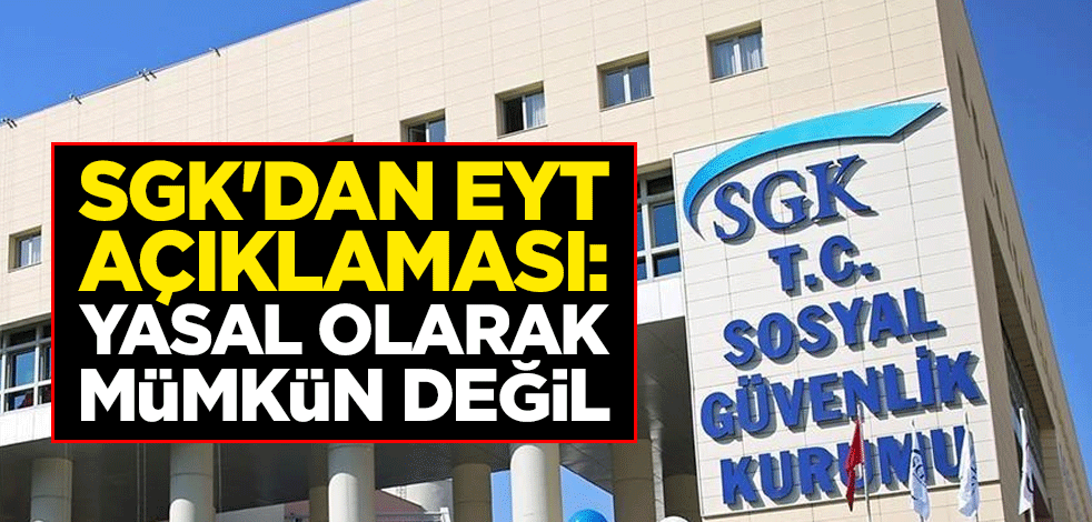 Sosyal Güvenlik Kurumu'ndan (SGK) EYT başvurusu açıklaması: Yasal olarak mümkün değil