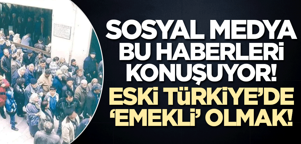 Sosyal medya bu haberleri konuşuyor! Eski Türkiye'de 'emekli' olmak