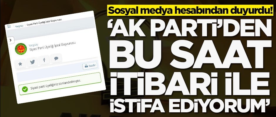 Sosyal medya hesabından duyurdu! 'AK Parti'den bu saat itibari ile istifa ediyorum'