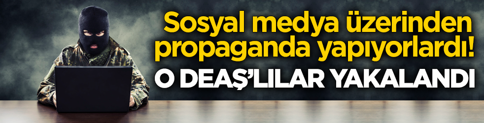 Sosyal medya üzerinden propaganda yapıyorlardı! O DEAŞ’lılar yakalandı