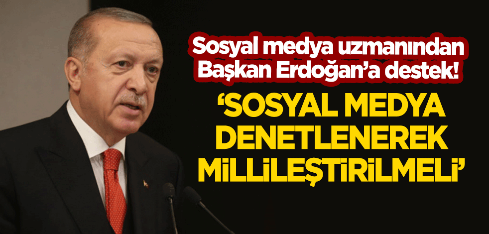 Sosyal medya uzmanından Erdoğan'a destek: Sosyal medya denetlenerek millileştirilmeli