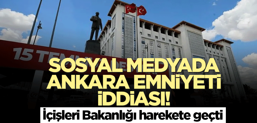 Sosyal medyada Ankara Emniyeti iddiası! İçişleri Bakanlığı harekete geçti