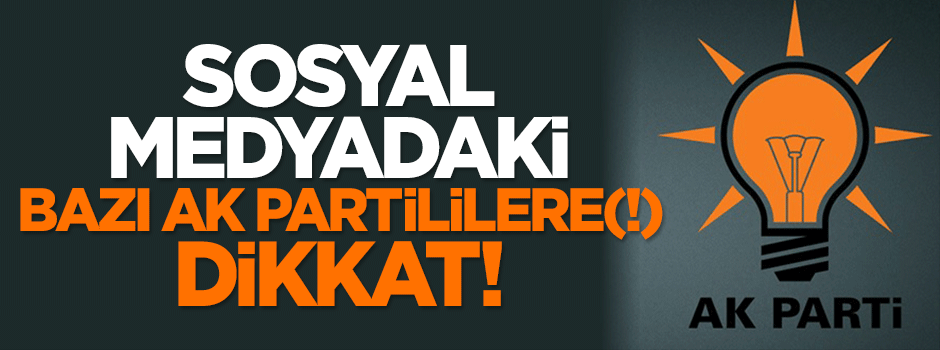 Sosyal medyadaki bazı AK Partililere(!) dikkat!