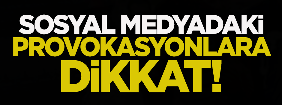 Sosyal medyadaki provokasyonlara dikkat!