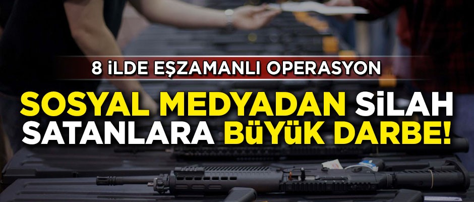 Sosyal medyadan silah satanlara büyük darbe! 8 ilde operasyon düzenlendi