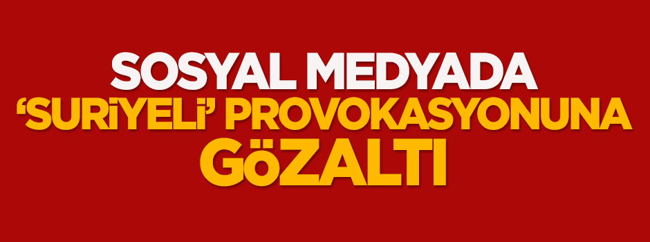 Sosyal medyadan 'Suriyeli' provokasyonuna gözaltı