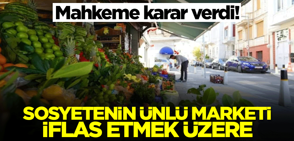 Sosyetenin ünlü marketi iflas etmek üzere! Mahkeme kararı verdi