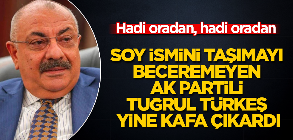 Soy ismini taşımayı beceremeyen AK Partili Tuğrul Türkeş yine kafa çıkardı! Hadi oradan, hadi oradan