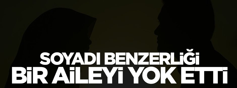 Soyadı benzerliği bir aileyi yok etti