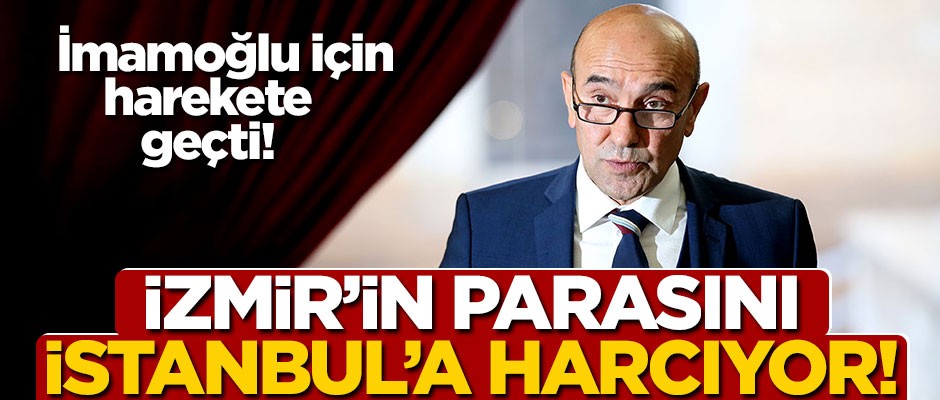 Soyer, İzmir’in parasını İstanbul’a harcıyor! İmamoğlu için harekete geçti