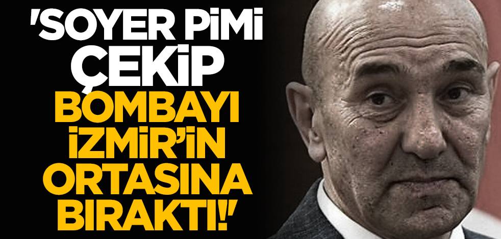'Soyer pimi çekip bombayı İzmir’in ortasına bıraktı!'