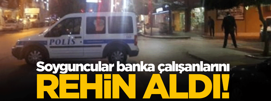 Soyguncular banka çalışanlarını rehin aldı