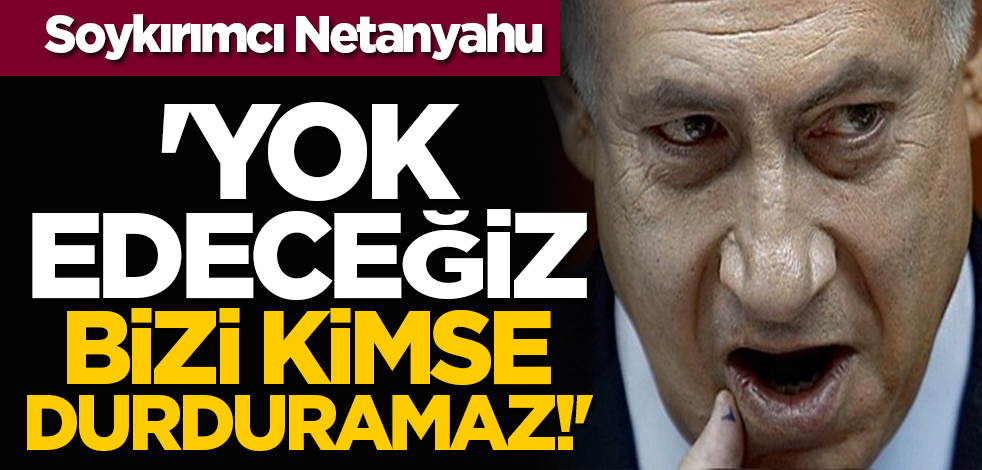 Soykırımcı Netanyahu: 'Yok edeceğiz, bizi kimse durduramaz!'