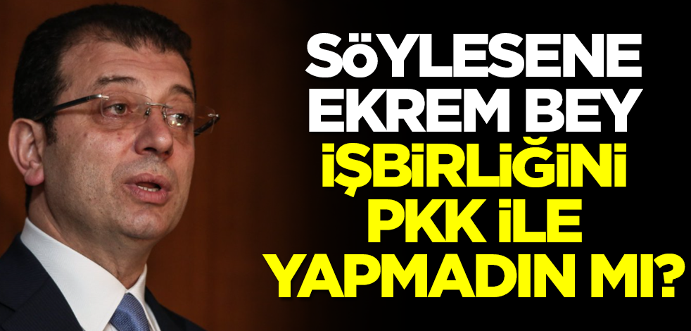 Söylesene Ekrem Bey, işbirliğini PKK ile yapmadın mı?