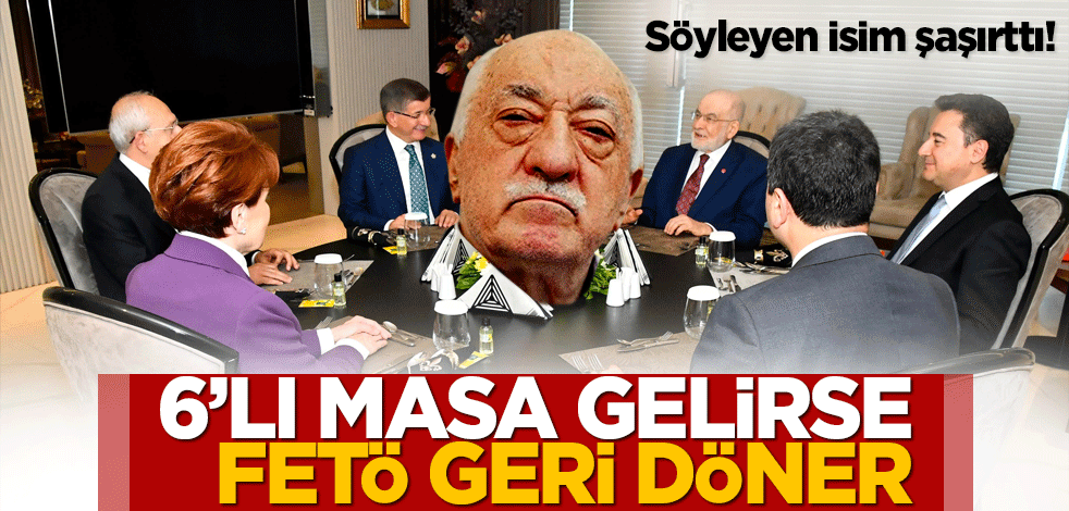 Söyleyen isim şaşırttı! 6'lı masa gelirse FETÖ geri döner