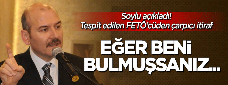 Soylu açıkladı! Tespit edilen FETÖ'cü: Eğer beni bulmuşsanız...