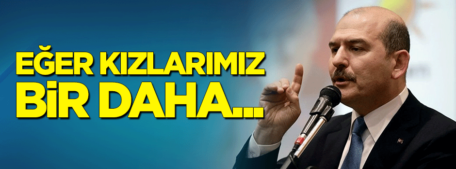 Soylu: Eğer o kızlarımız bir daha...