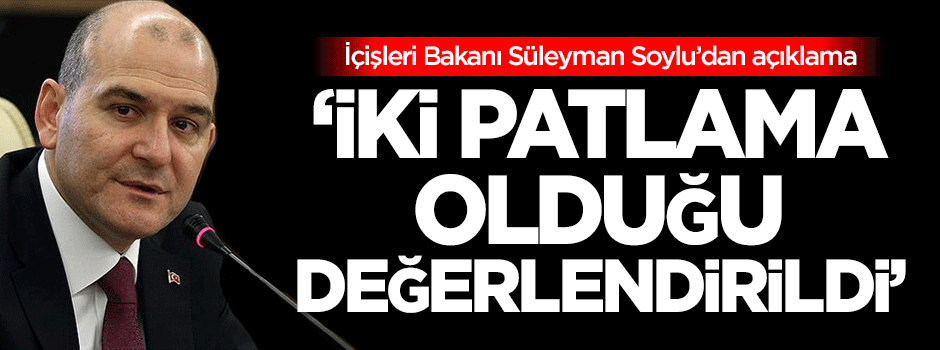 Soylu: İki patlama olduğu değerlendirildi