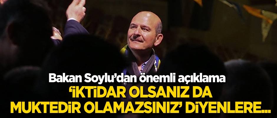 Soylu: 'İktidar olsanız da muktedir olamazsınız' diyenlere...