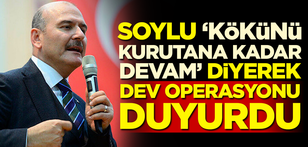 Soylu 'Kökünü kurutana kadar devam' diyerek dev operasyonu duyurdu