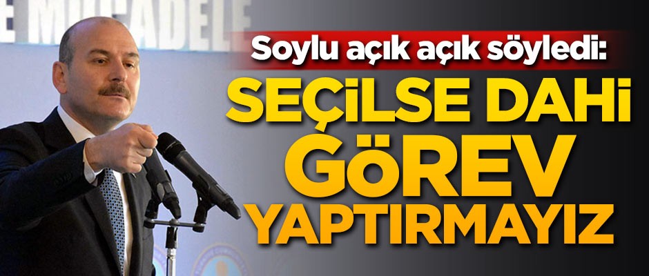 Soylu açık açık söyledi: Seçilse dahi görev yaptırmayız!
