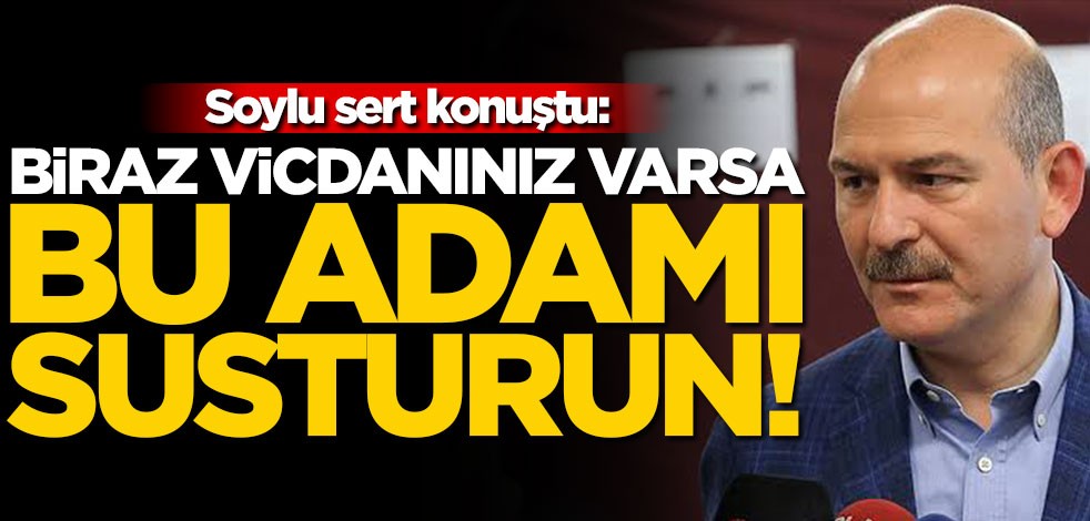 Soylu sert konuştu: Biraz vicdanınız varsa bu adamı susturun!