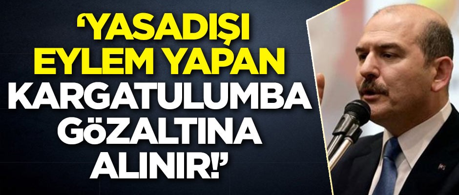 Soylu: Yasadışı eylem yapan, kargatulumba gözaltına alınır