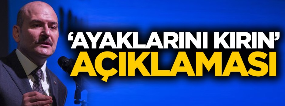 Soylu'dan 'Ayaklarını kırın' açıklaması