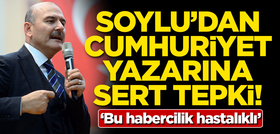 Soylu'dan Cumhuriyet yazarına sert tepki: Bu habercilik hastalıklı