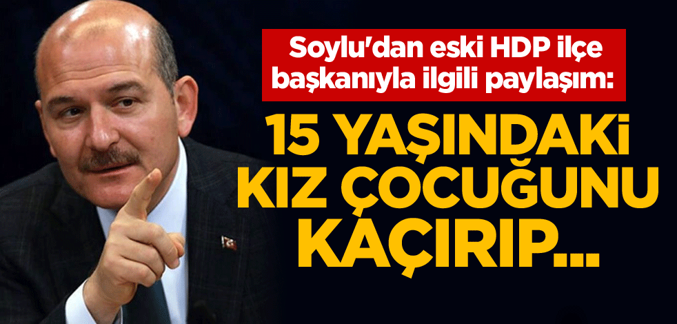 Soylu'dan eski HDP ilçe başkanıyla ilgili paylaşım: 15 yaşındaki kız çocuğunu kaçırıp...