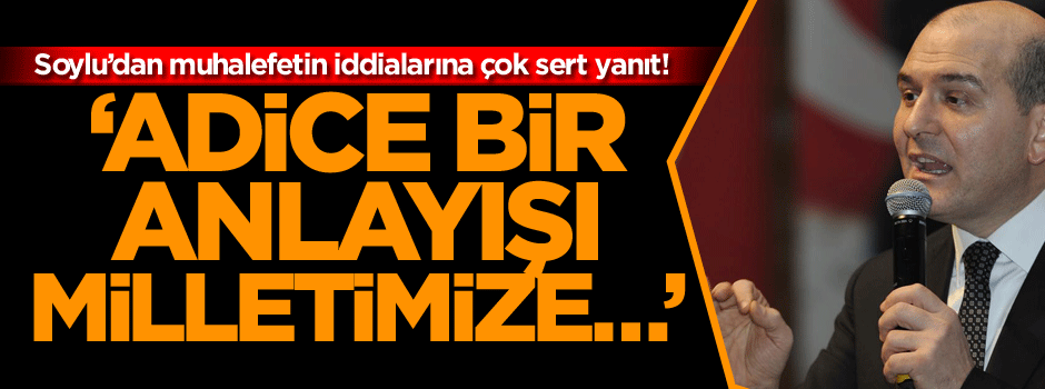 Soylu’dan muhalefetin iddialarına çok sert yanıt: Adice bir anlayışı…