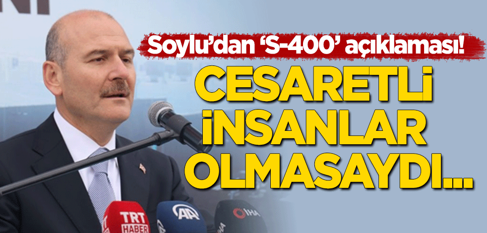 Soylu'dan 'S-400' açıklaması: Cesaretli insanlar olmasaydı...