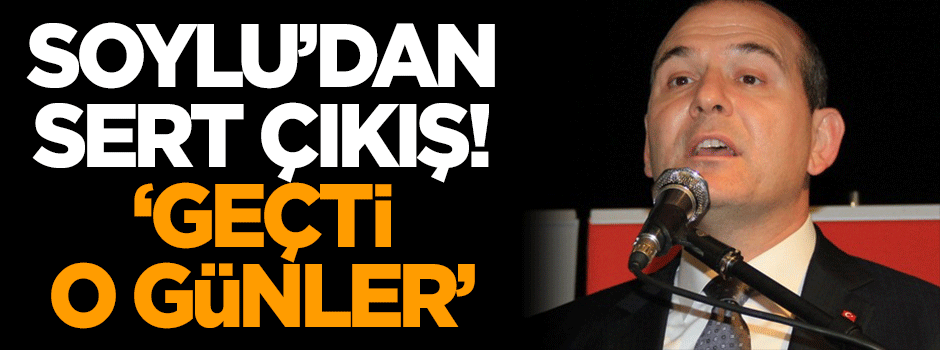 Soylu'dan sert çıkış: Geçti o günler!
