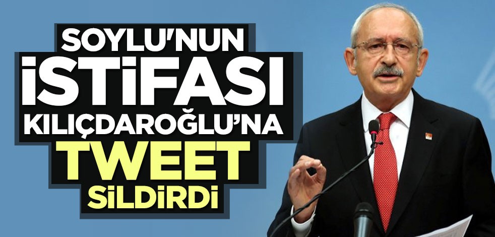 Soylu'nun istifası Kılıçdaroğlu’na tweet sildirdi